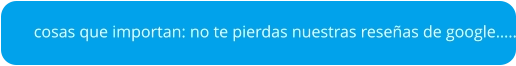 cosas que importan: no te pierdas nuestras reseñas de google…..